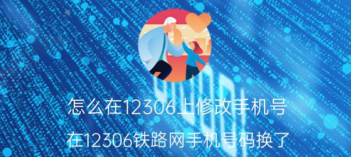 怎么在12306上修改手机号 在12306铁路网手机号码换了，如何改绑手机号？